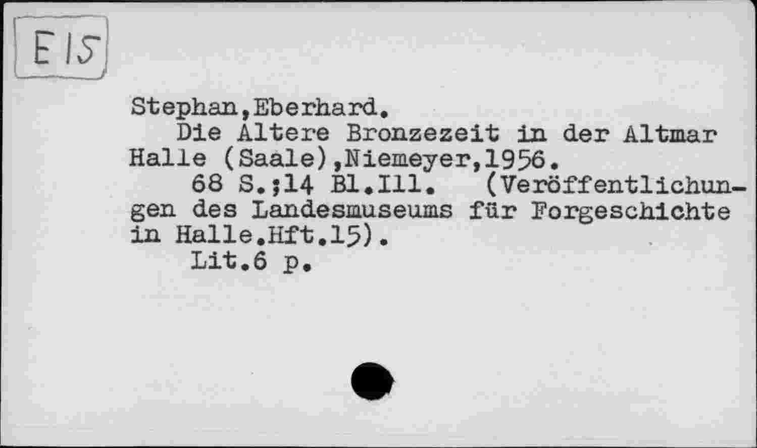 ﻿St ephan,Ebe rhard.
Die Altere Bronzezeit in der Altmar Halle (Saale),Niemeyer,1956.
68 S.jl4 Bl.Ill. (Veröffentlichun gen des Landesmuseums für Forgeschichte in Halle.Hit.15).
Lit.6 p.